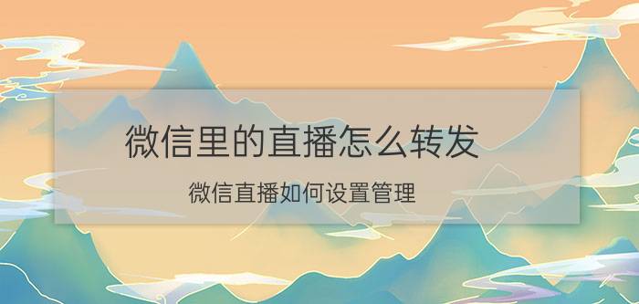 微信里的直播怎么转发 微信直播如何设置管理